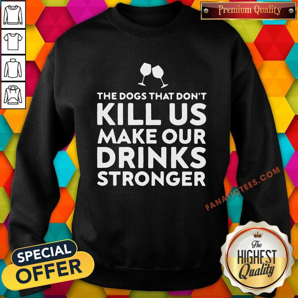 Official The Dogs That Dont Kill Us Make Our Drinks Stronger Shirt