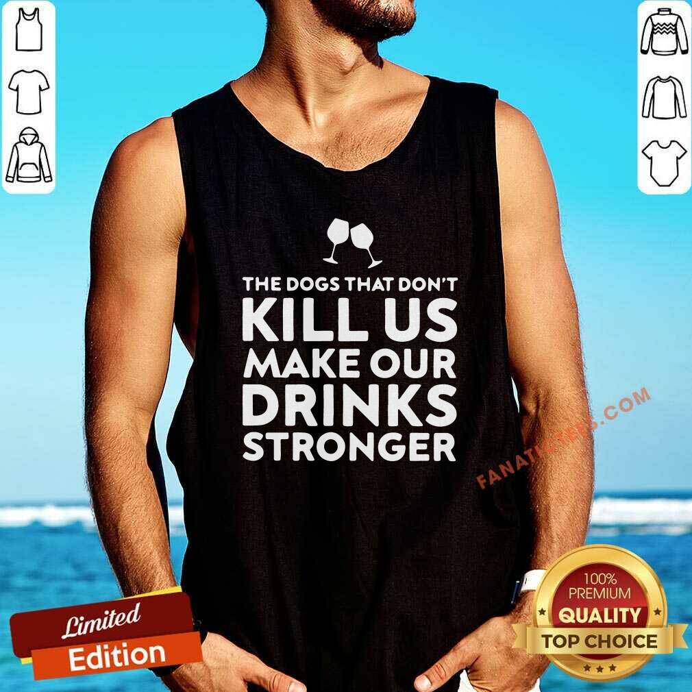 Official The Dogs That Dont Kill Us Make Our Drinks Stronger Shirt
