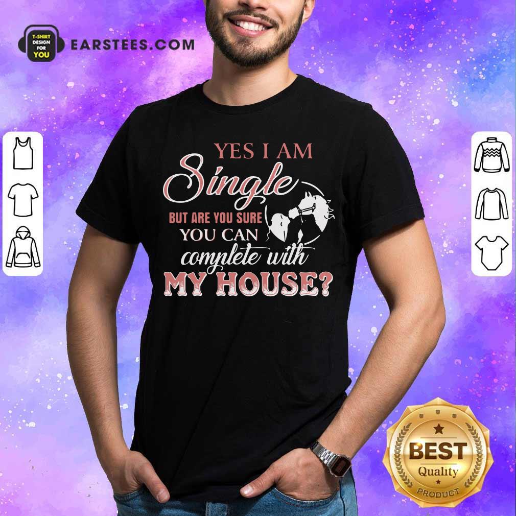 Official Yes I Am Single But Are You Sure You Can Complete With My House Shirt
