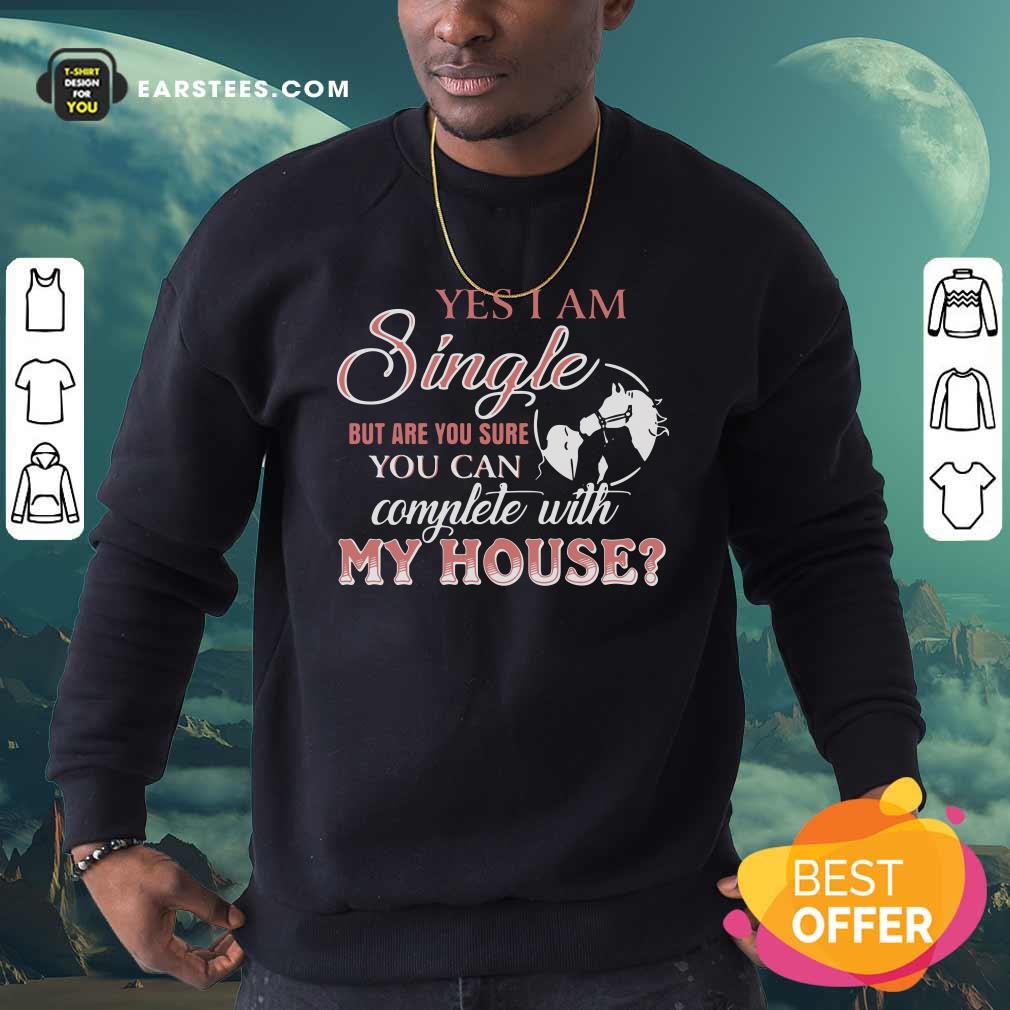 Official Yes I Am Single But Are You Sure You Can Complete With My House Shirt