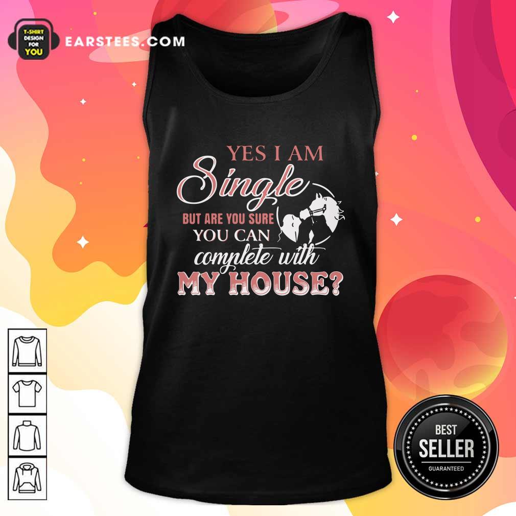 Official Yes I Am Single But Are You Sure You Can Complete With My House Shirt