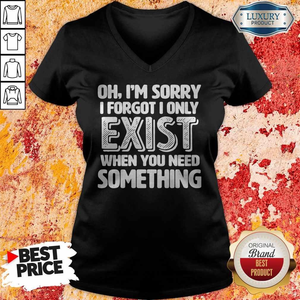 Oh I’m Sorry I Forgot I Only Exist When You Need Something Shirt