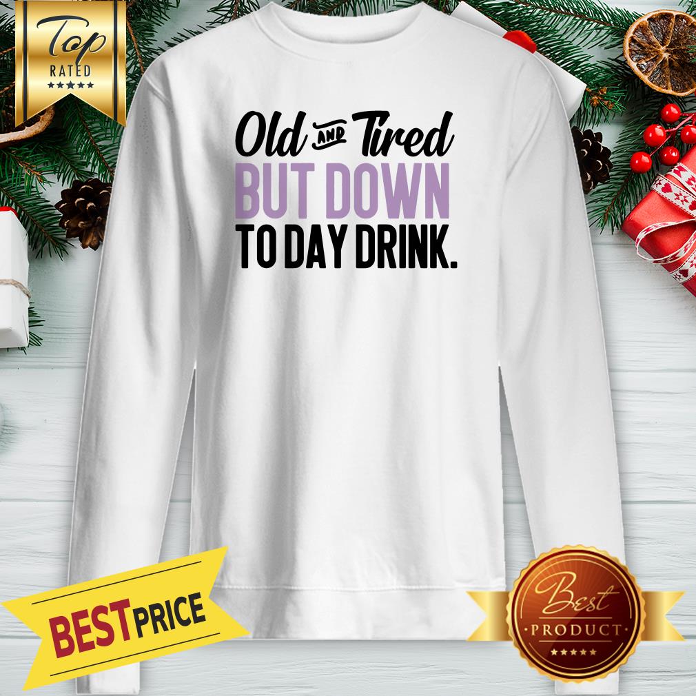 old-and-tired-but-down-to-day-drink-sweatshirt.jpg
