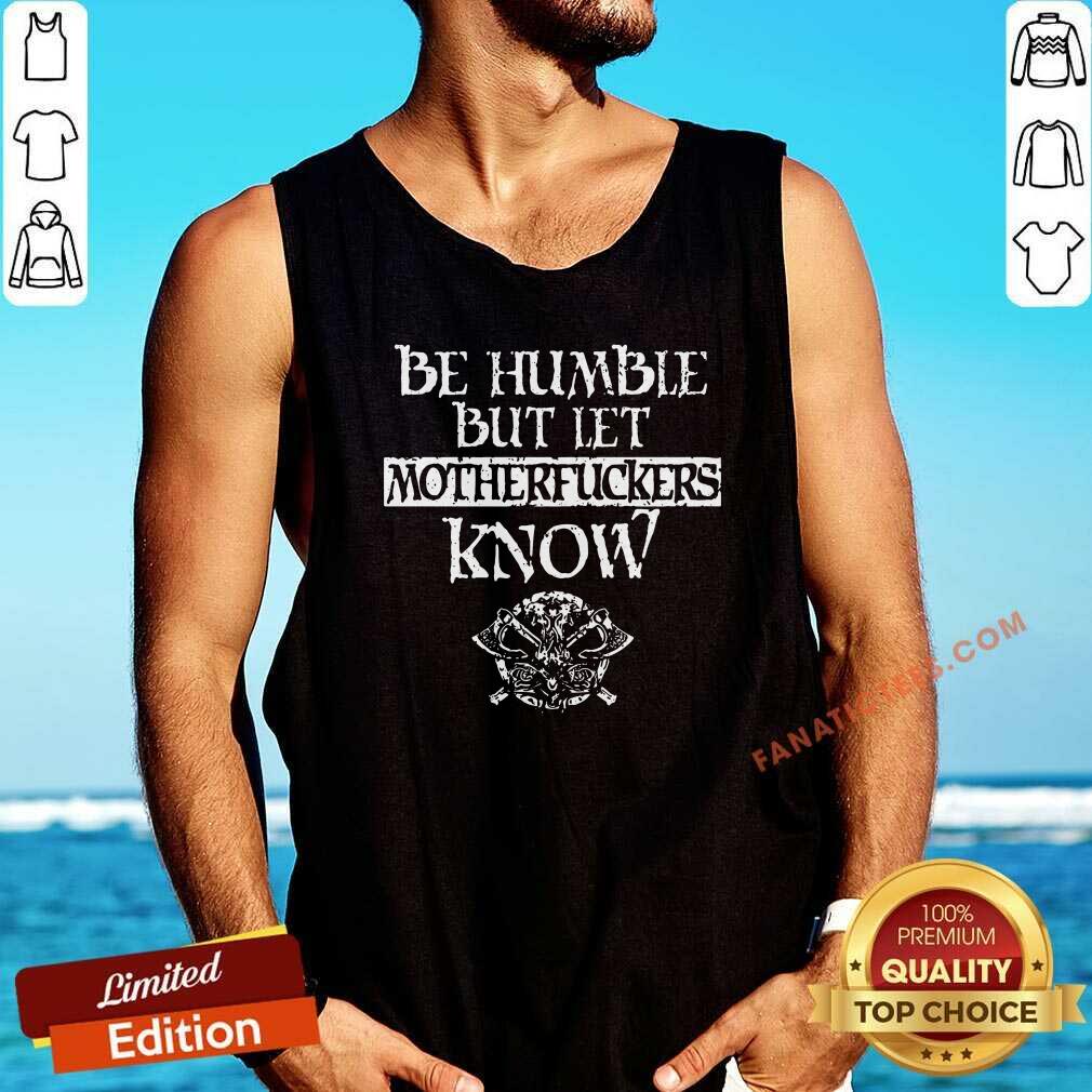 Original Be Humble But Let Mother Fuckers Know Shirt