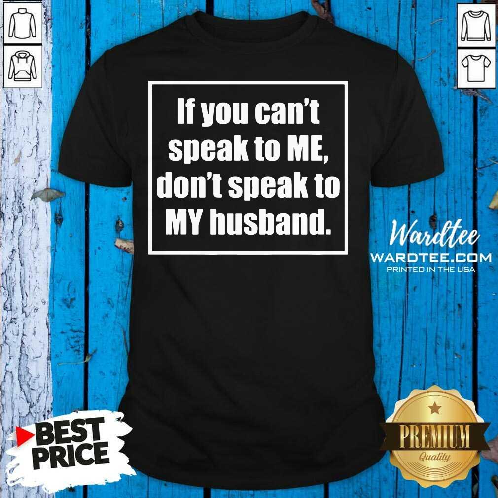Original If You Can't Speak To Me Don't Speak To My Husband Shirt