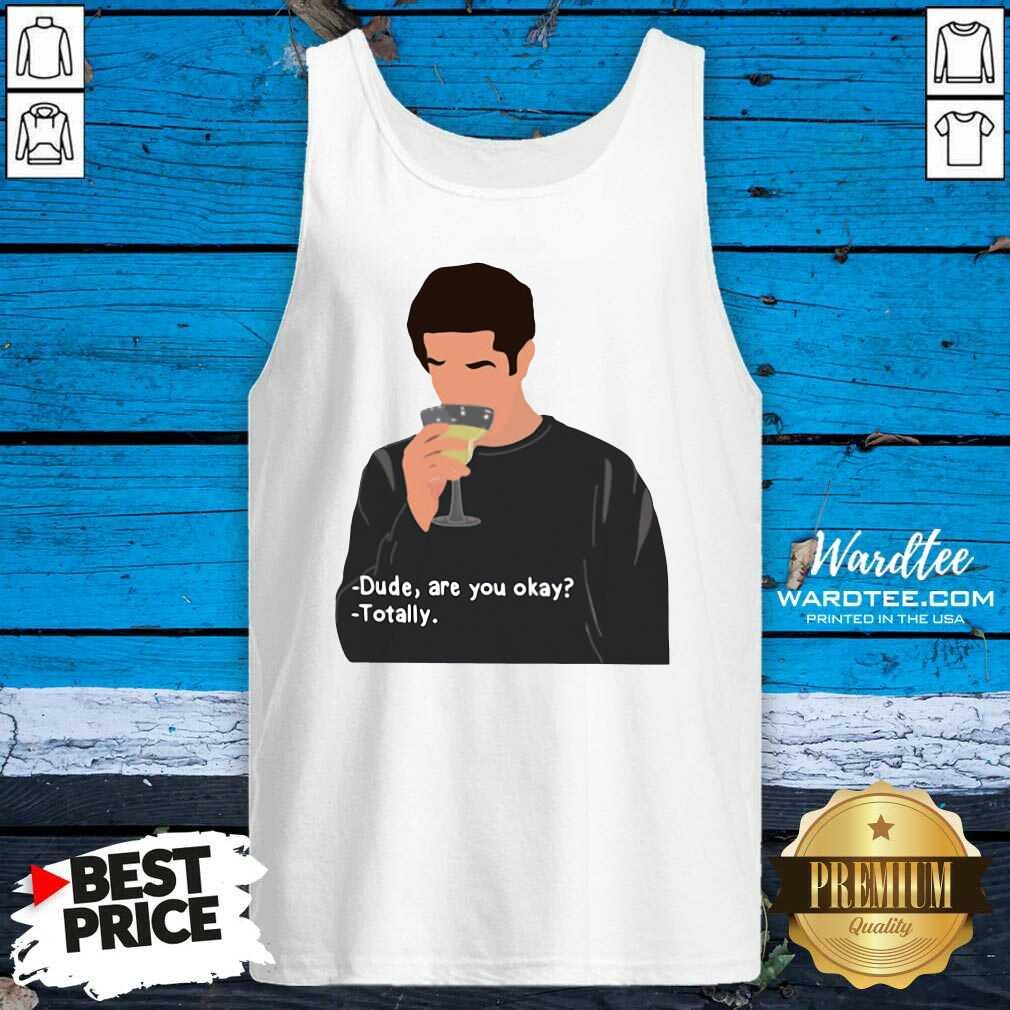 Original Ross Geller Dude Are You Okay Totally Shirt