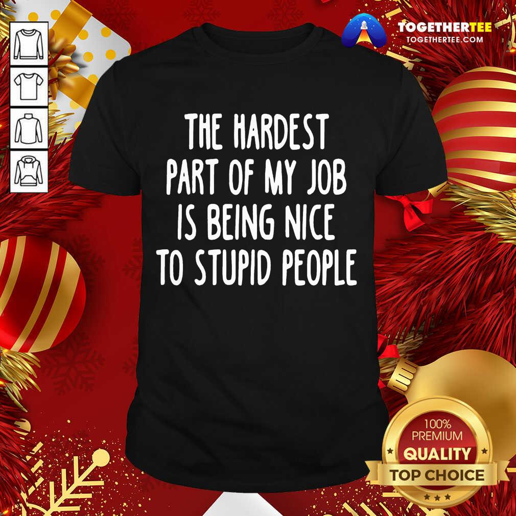 Original The Hardest Part Of My Job Is Being Nice To Stupid People Shirt