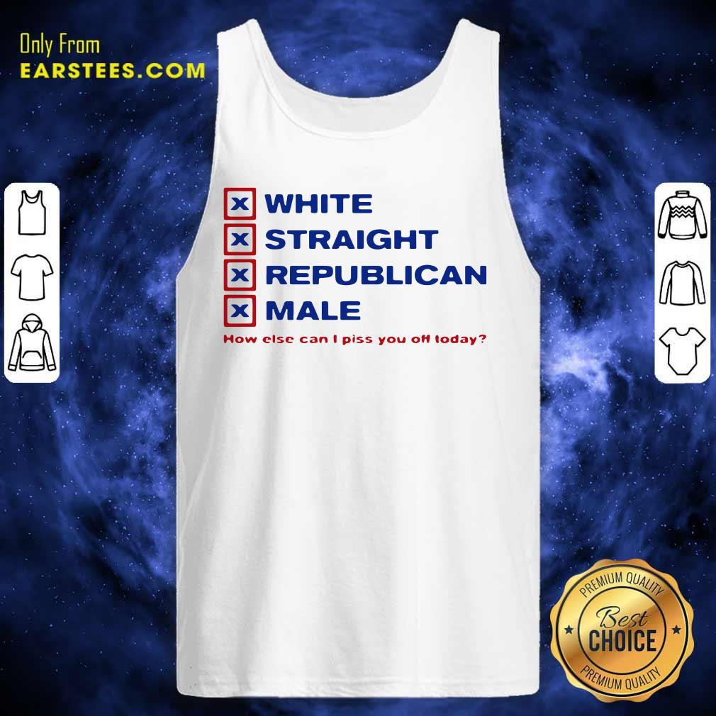 Original White Straight Republican Male How Else Can I Piss You Off Today Shirt