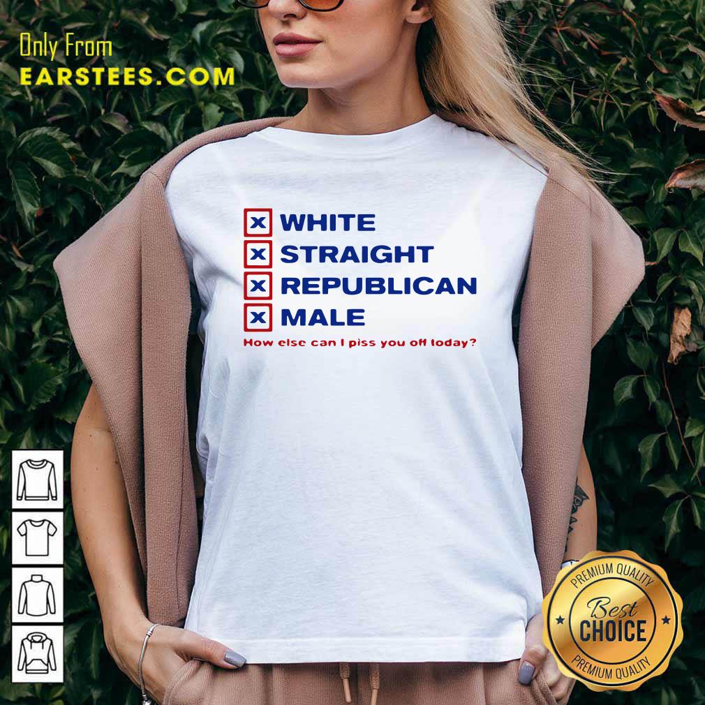 Original White Straight Republican Male How Else Can I Piss You Off Today Shirt