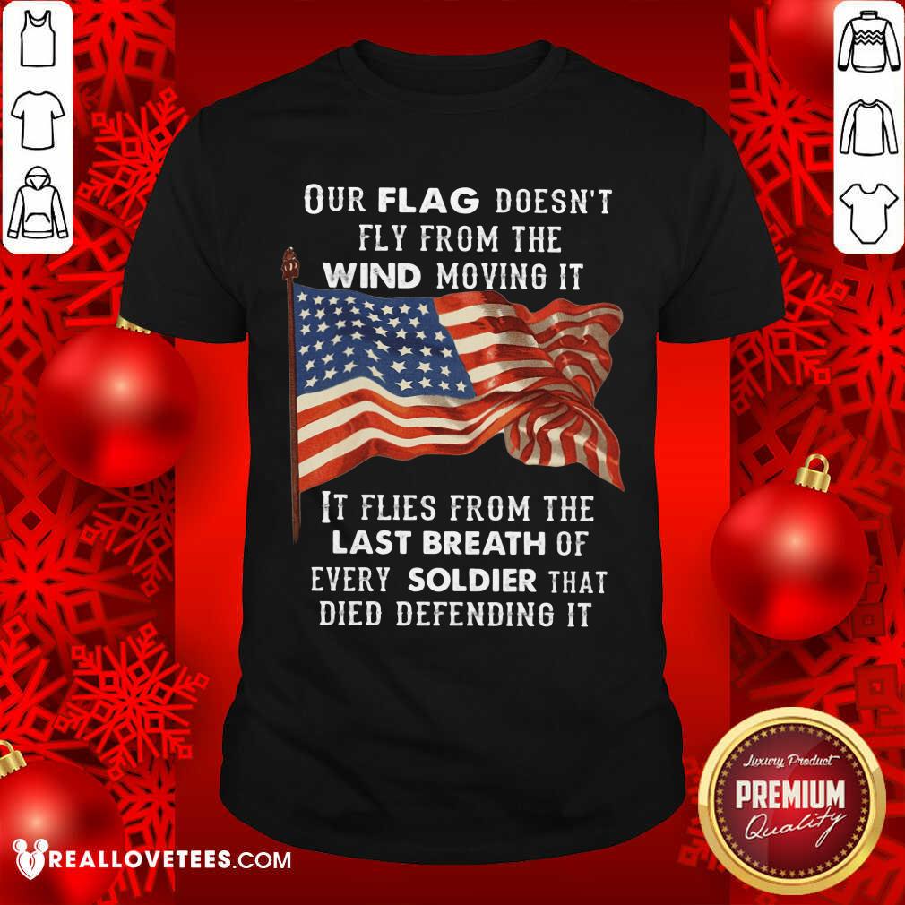 Our Flag Doen't Fly Last Breath Of Every Soldier Shirt