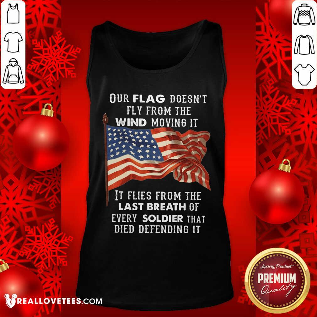 Our Flag Doen't Fly Last Breath Of Every Soldier Shirt