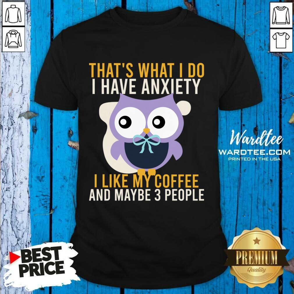 Owl That's What I Do I Have Anxiety T Like My Coffee And Maybe 3 People Shirt