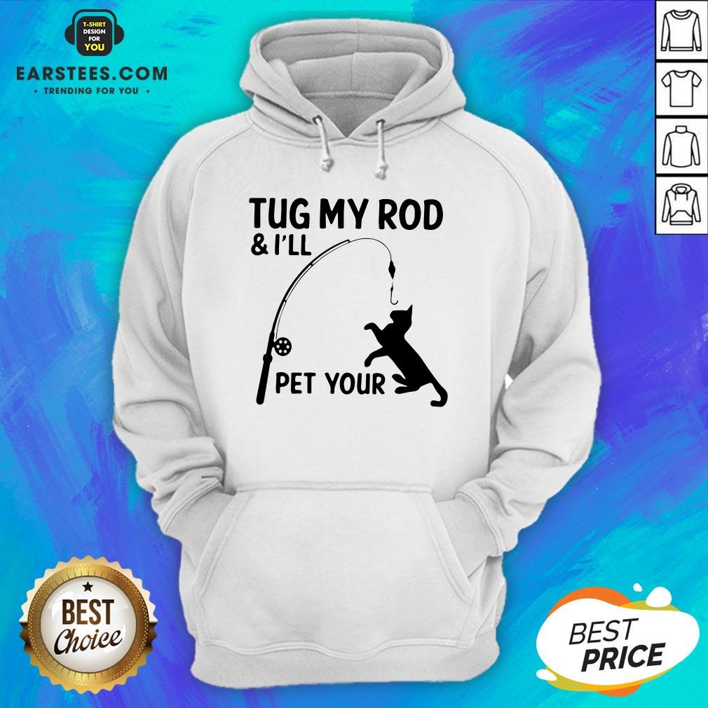 Perfect Cat Tug My Rod And I’ll Pet Your Shirt