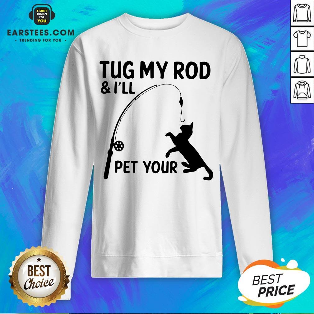 Perfect Cat Tug My Rod And I’ll Pet Your Shirt