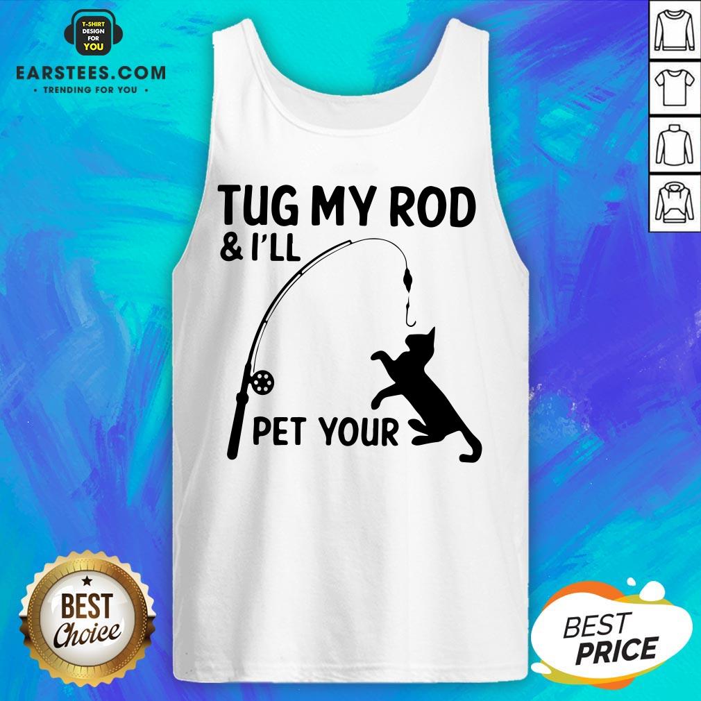 Perfect Cat Tug My Rod And I’ll Pet Your Shirt
