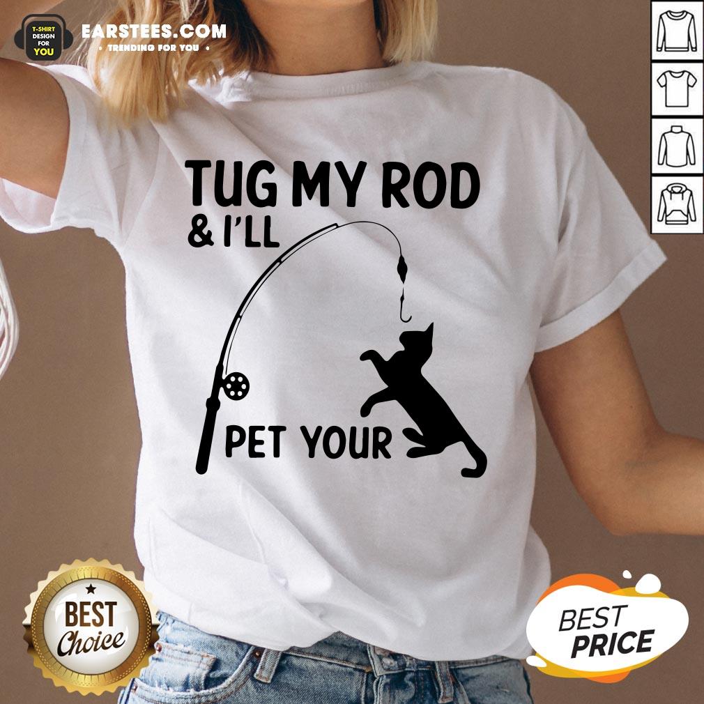 Perfect Cat Tug My Rod And I’ll Pet Your Shirt