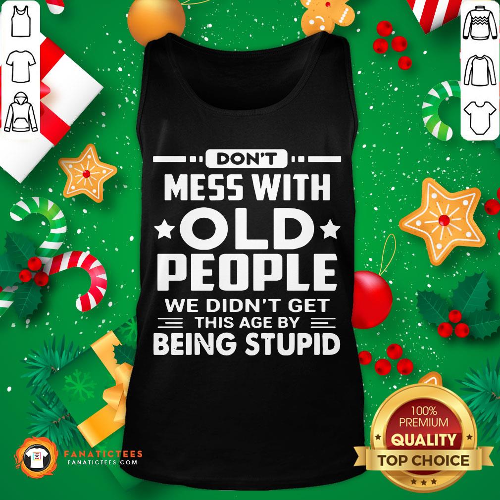 perfect-dont-mess-with-old-people-we-didnt-get-this-age-by-being-stupid-tank-top.jpg