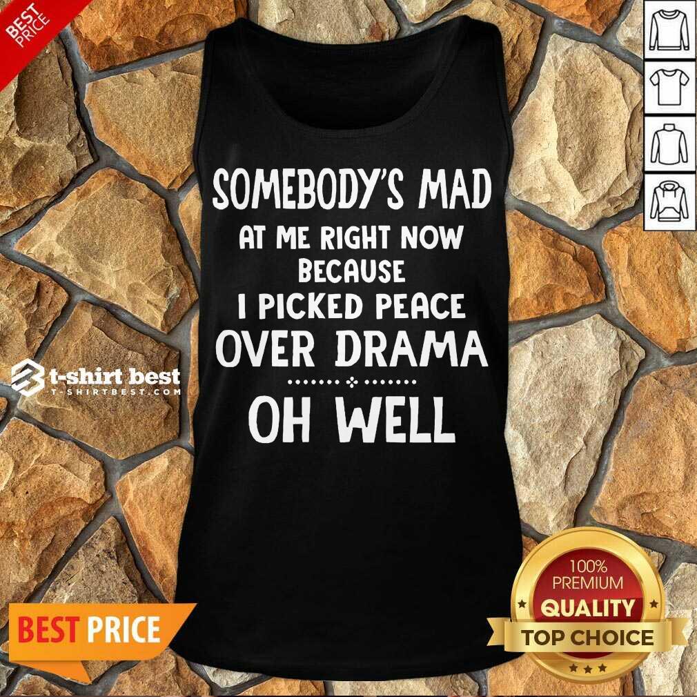 perfect-somebodys-mad-at-me-right-now-because-i-picked-peace-over-drama-oh-well-tank-top.jpg