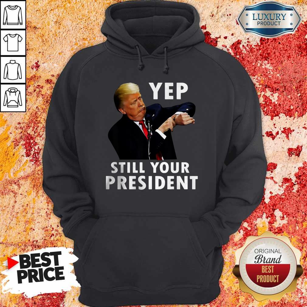 Perfect Trump Yep Still Your President Shirt