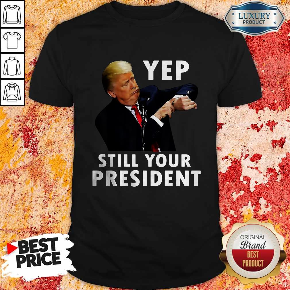 Perfect Trump Yep Still Your President Shirt