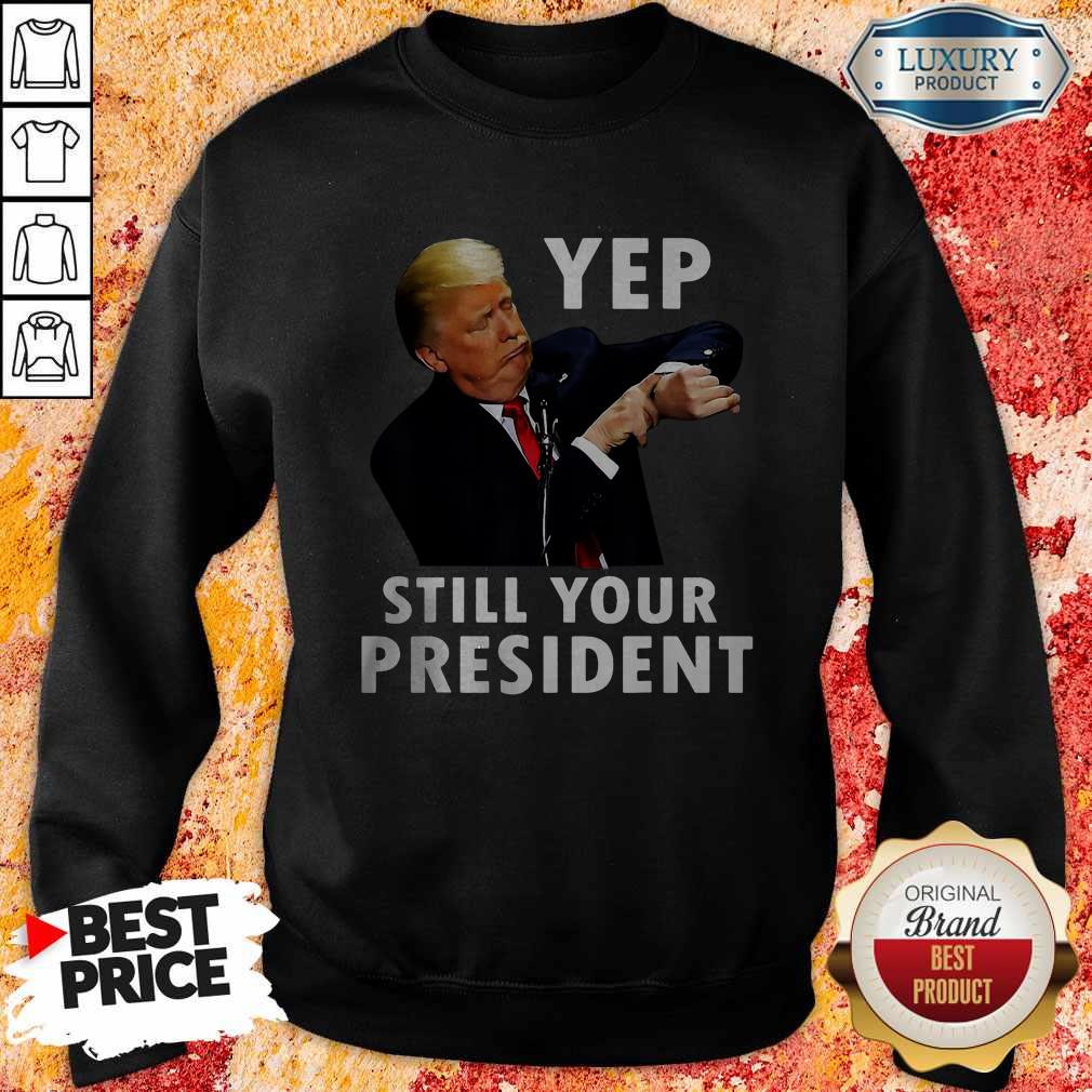 Perfect Trump Yep Still Your President Shirt