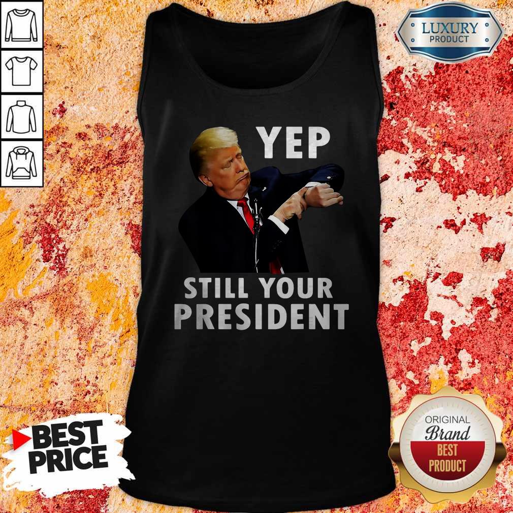 Perfect Trump Yep Still Your President Shirt