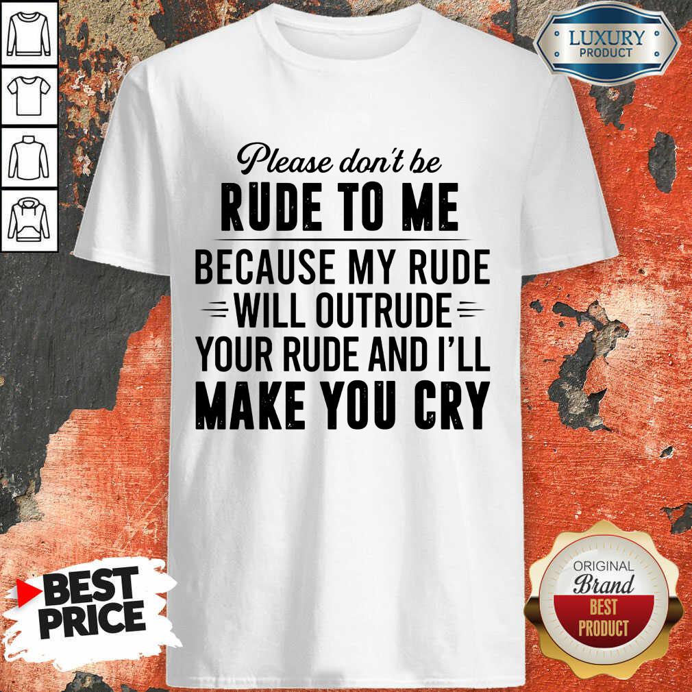 please-dont-be-rude-to-me-because-my-rude-will-outrude-your-rude-and-ill-make-you-cry-shirt.jpg