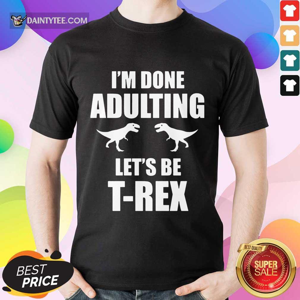 Premium I'm Done Adulting Let's Be T-Rex Shirt