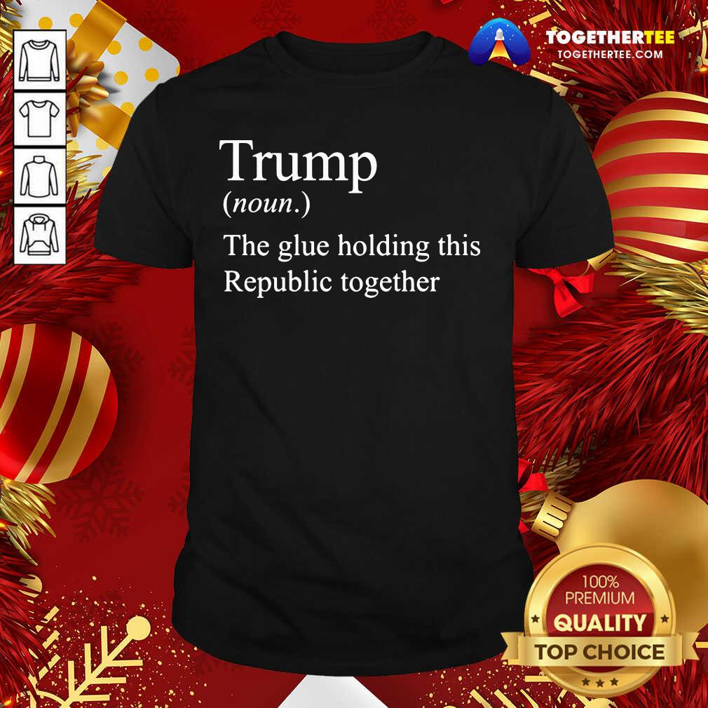 Premium Trump Noun The Glue Holding This Republic Together Shirt