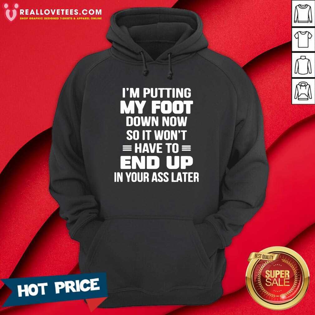 prettty-im-putting-my-foot-down-now-so-it-wont-have-to-end-up-in-your-ass-later-hoodie.jpg