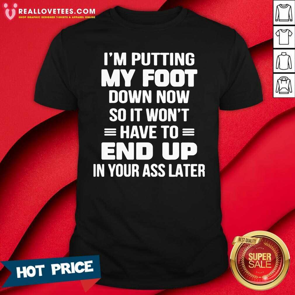 prettty-im-putting-my-foot-down-now-so-it-wont-have-to-end-up-in-your-ass-later-shirt.jpg