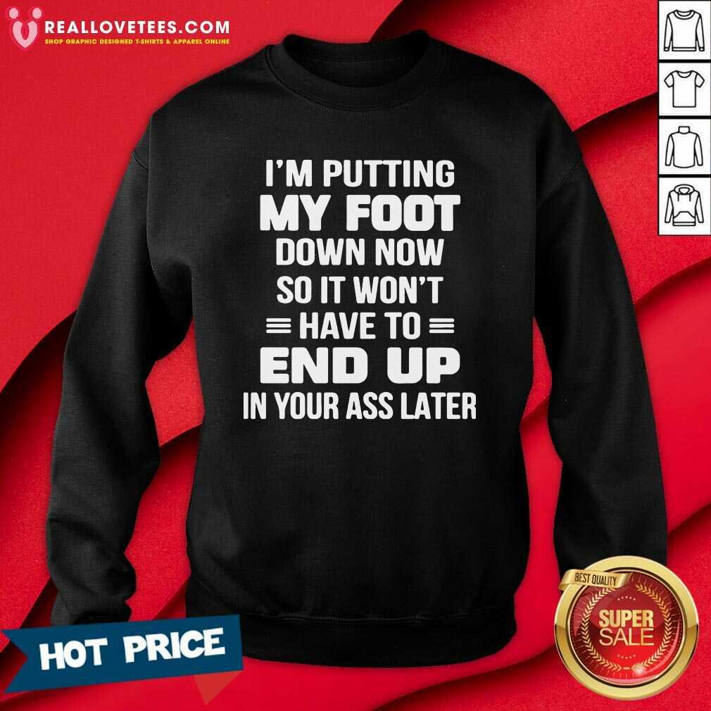 prettty-im-putting-my-foot-down-now-so-it-wont-have-to-end-up-in-your-ass-later-sweatshirt.jpg