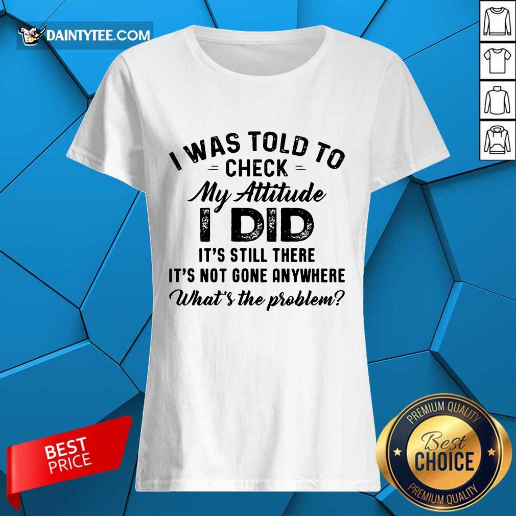 Pretty I Was Told To Check My Attitude I Did What’s The Problem Shirt
