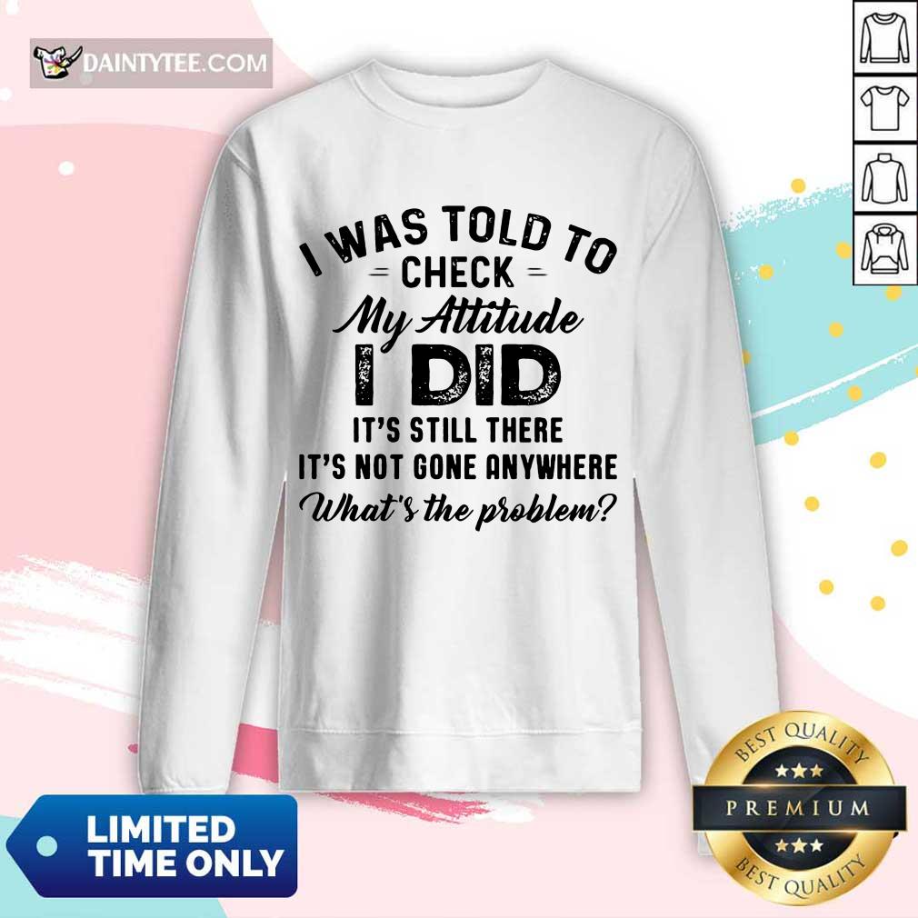 Pretty I Was Told To Check My Attitude I Did What’s The Problem Shirt