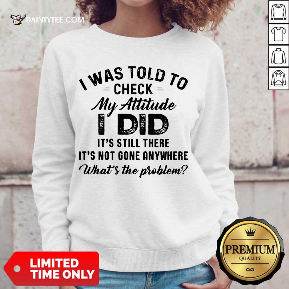 Pretty I Was Told To Check My Attitude I Did What’s The Problem Shirt