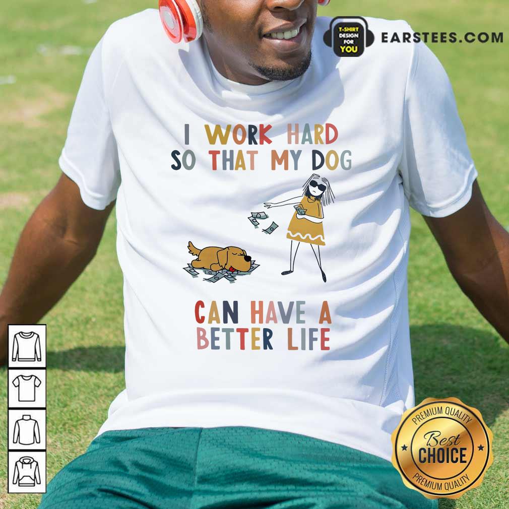Pretty I Work Hard So That My Dog Can Have A Better Life Shirt