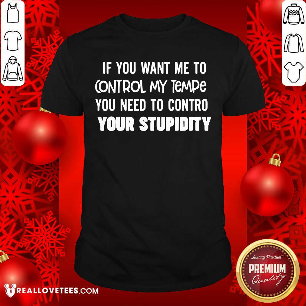 pretty-if-you-want-me-to-control-my-temper-you-need-to-control-your-stupidity-shirt.jpg