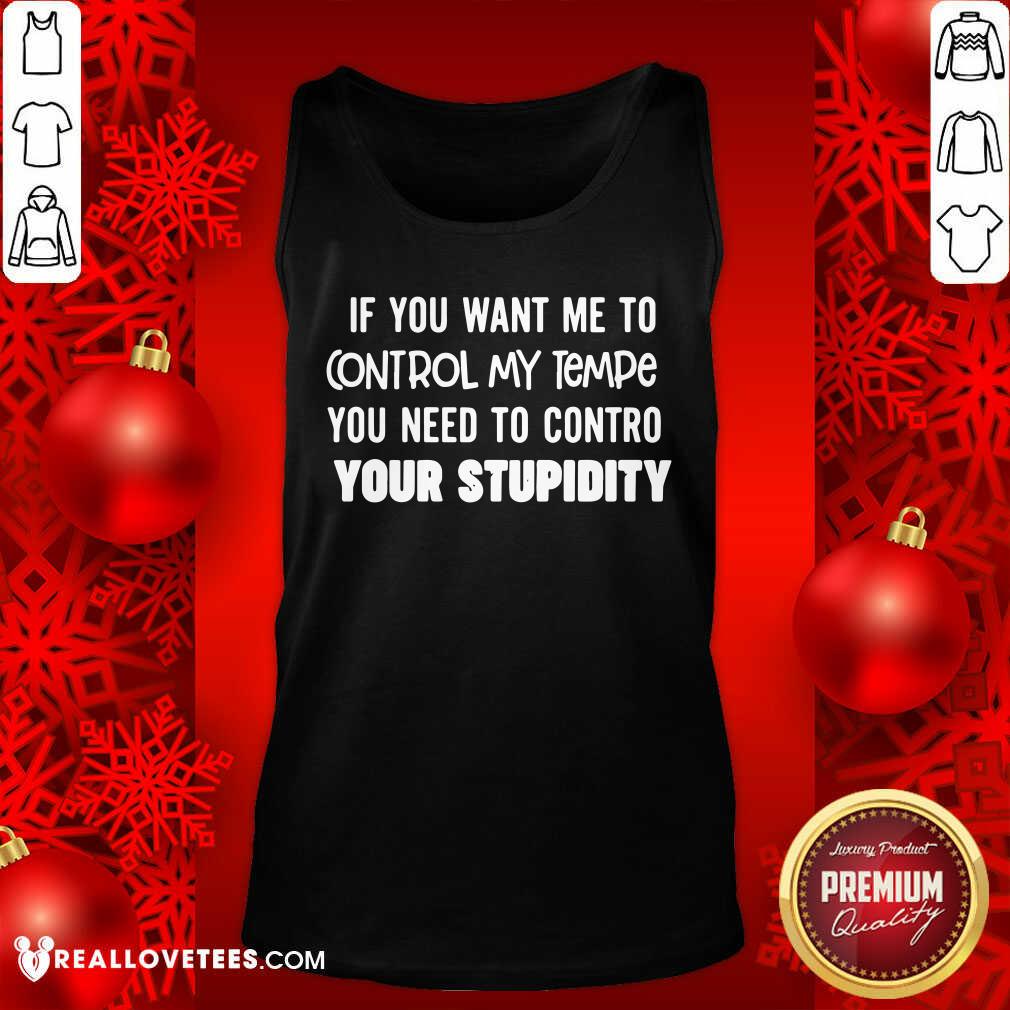 pretty-if-you-want-me-to-control-my-temper-you-need-to-control-your-stupidity-tank-top.jpg