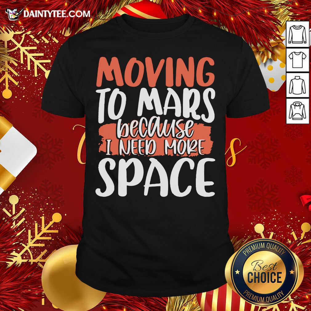 Pretty Moving To Mars Because I Need More Space Mars Shirt