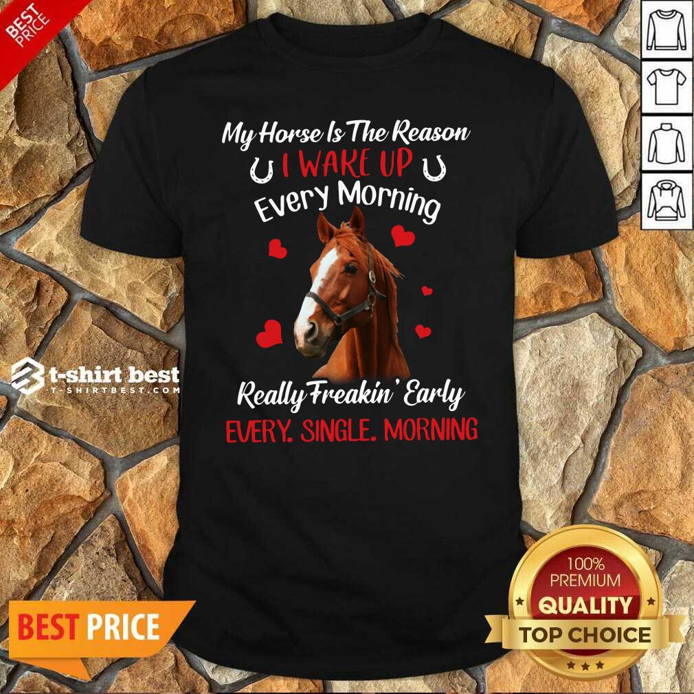 pretty-my-horse-is-the-reason-i-wake-up-every-morning-every-single-morning-shirt.jpg