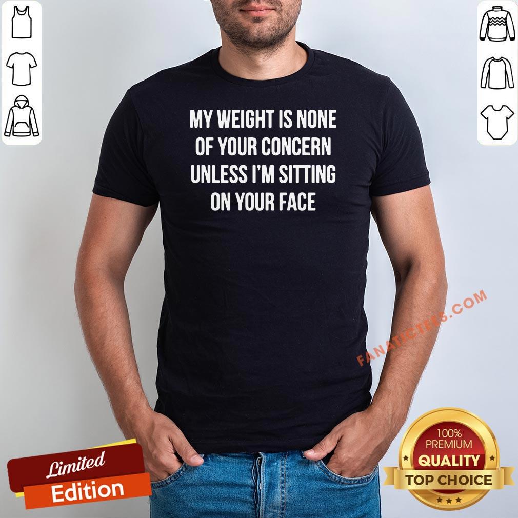 pretty-my-weight-is-none-of-your-concern-unless-im-sitting-on-your-face-shirt.jpg
