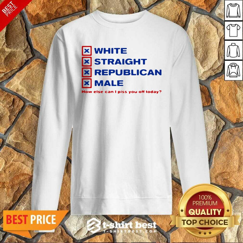 Pretty White Straight Republican Male How Else Can I Piss You Off Today Shirt