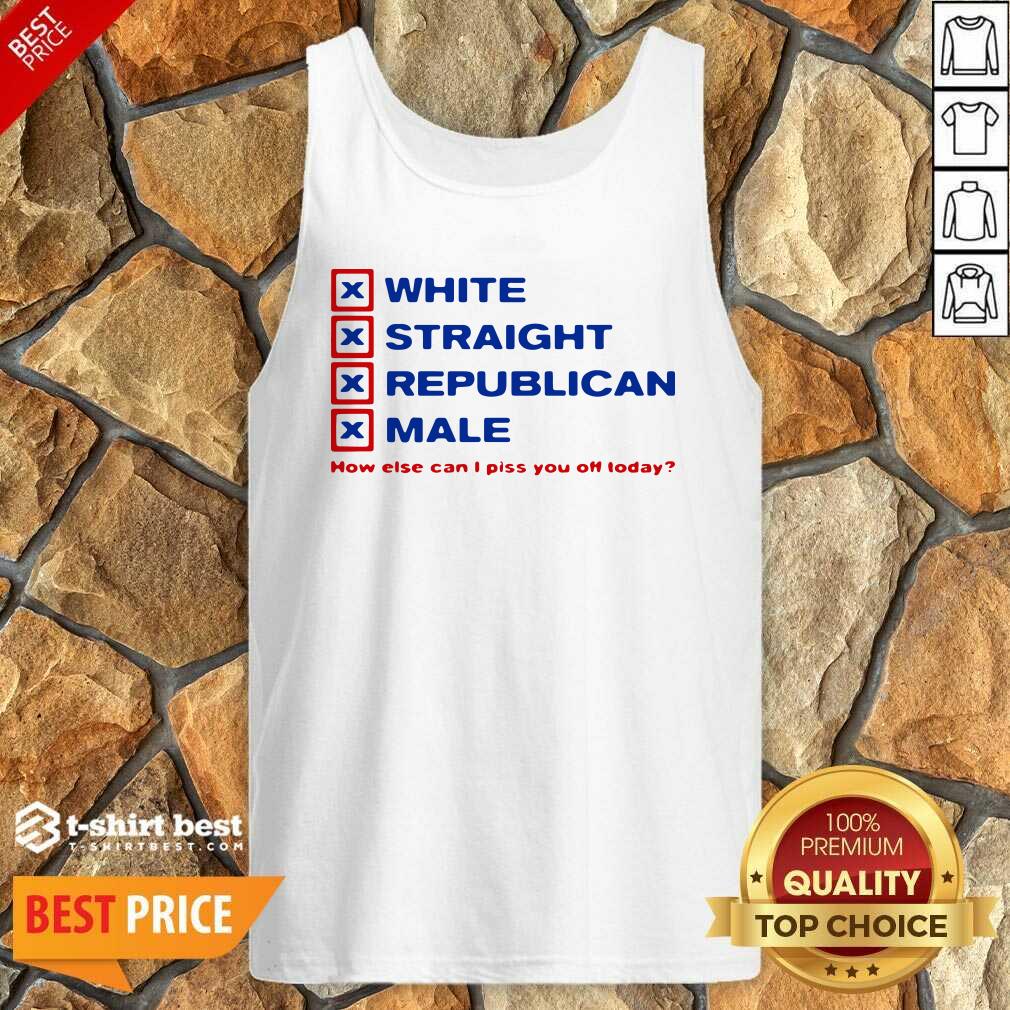 Pretty White Straight Republican Male How Else Can I Piss You Off Today Shirt