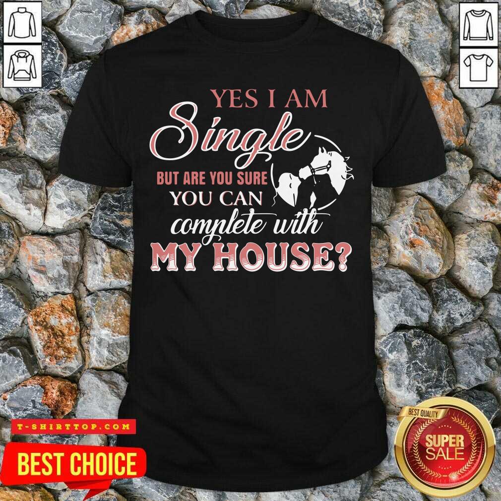 Pretty Yes I Am Single But Are You Sure You Can Complete With My House Shirt