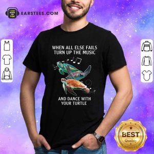 Hot When All Else Fails Turn The Music And Dance With Your Turtle Shirt