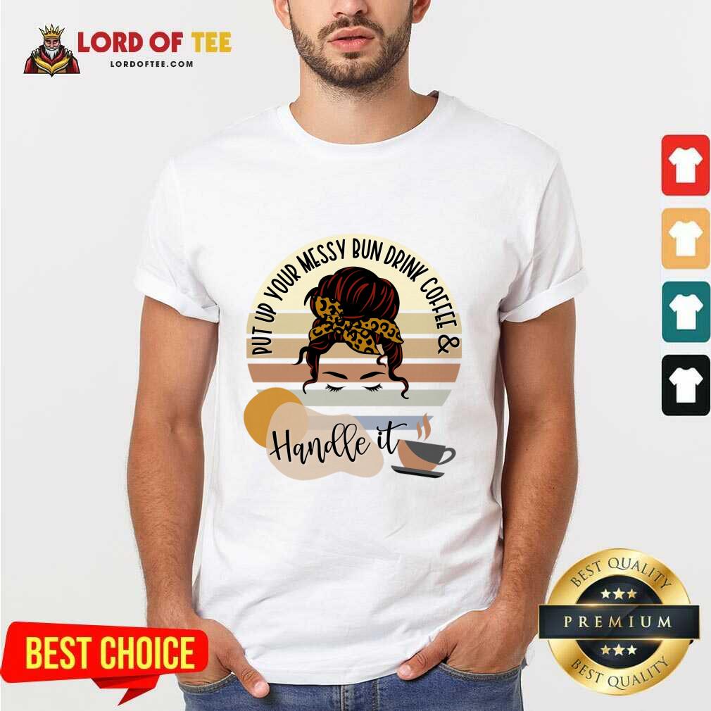 Put Up Your Messy Bun Drink Coffee And Handle It Shirt