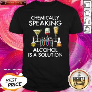 Love Chemically Speaking Alcohol Is A Solution Shirt
