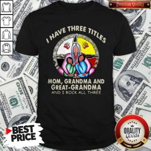 I Have Three Titles Mom Grandma And Great Grandma And I Rock All Three Shirt