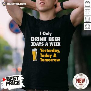 Pretty I Only Drink Beer 3 Days A Week Yesterday Today And Tomorrow Shirt