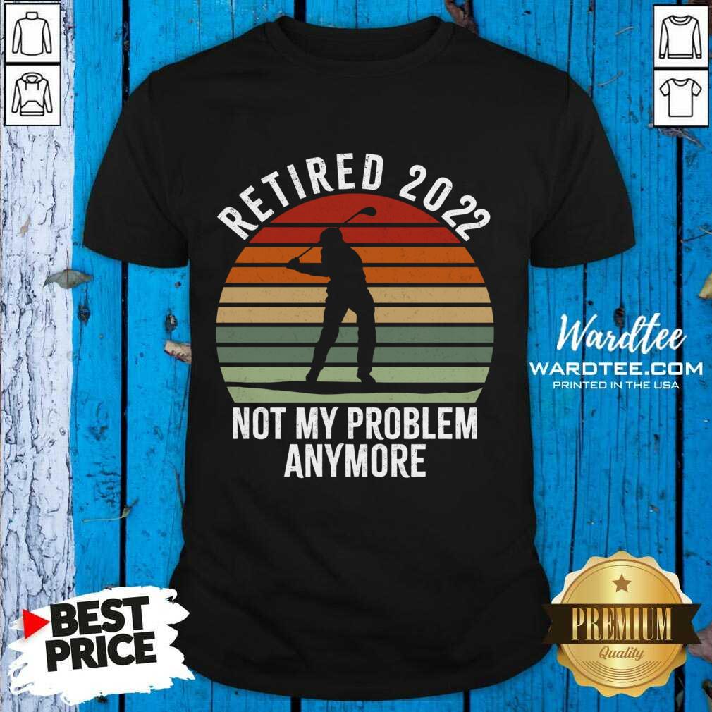 Retired 2022 Not My Problem Anymore Vintage Shirt